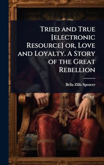 Tried and True [electronic Resource] or, Love and Loyalty. A Story of the Great Rebellion