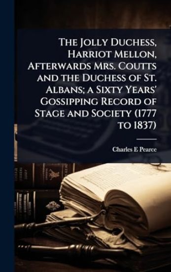 The Jolly Duchess, Harriot Mellon, Afterwards Mrs. Coutts and the Duchess of St. Albans; a Sixty Years' Gossipping Record of Stage and Society (1777 to 1837)