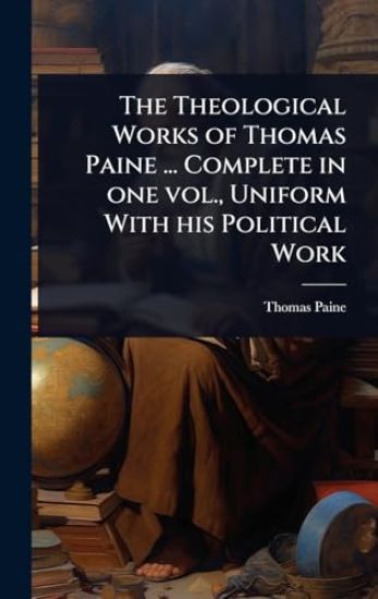 The Theological Works of Thomas Paine ... Complete in one vol., Uniform With his Political Work