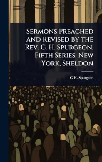 Sermons Preached and Revised by the Rev. C. H. Spurgeon, Fifth Series. New York, Sheldon
