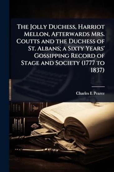 The Jolly Duchess, Harriot Mellon, Afterwards Mrs. Coutts and the Duchess of St. Albans; a Sixty Years' Gossipping Record of Stage and Society (1777 to 1837)