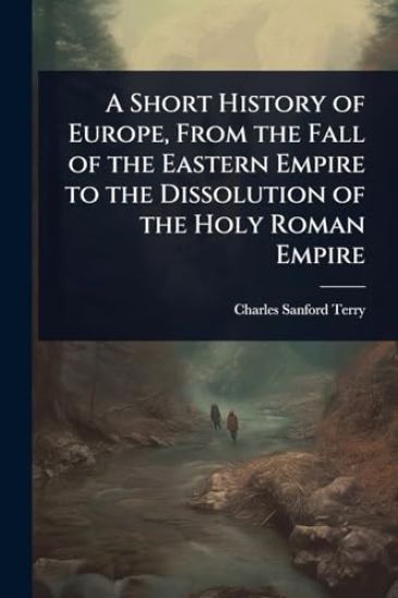 A Short History of Europe, From the Fall of the Eastern Empire to the Dissolution of the Holy Roman Empire