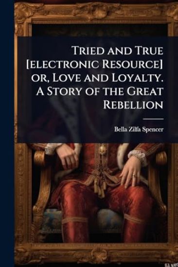 Tried and True [electronic Resource] or, Love and Loyalty. A Story of the Great Rebellion