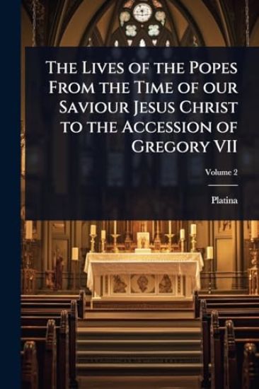 The Lives of the Popes From the Time of our Saviour Jesus Christ to the Accession of Gregory VII
