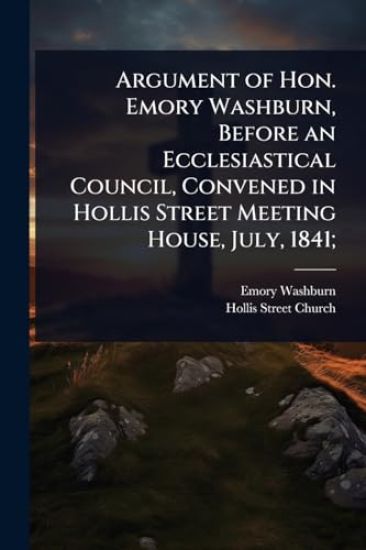 Argument of Hon. Emory Washburn, Before an Ecclesiastical Council, Convened in Hollis Street Meeting House, July, 1841;