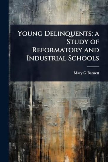 Young Delinquents; a Study of Reformatory and Industrial Schools