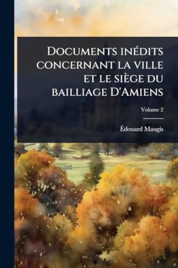 Documents inÃ(c)dits concernant la ville et le siège du bailliage D'Amiens
