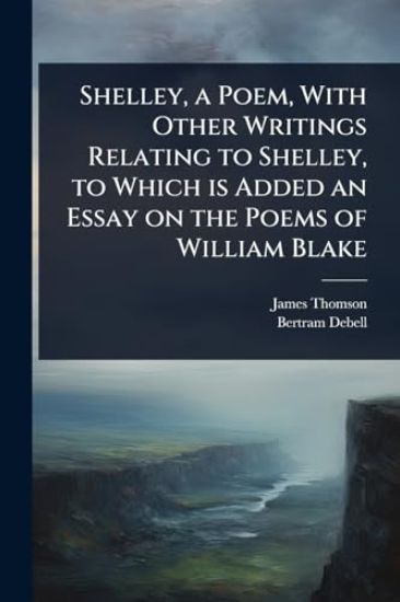Shelley, a Poem, With Other Writings Relating to Shelley, to Which is Added an Essay on the Poems of William Blake