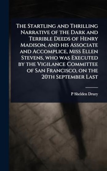 The Startling and Thrilling Narrative of the Dark and Terrible Deeds of Henry Madison, and his Associate and Accomplice, Miss Ellen Stevens, who was Executed by the Vigilance Committee of San Francisco, on the 20th September Last