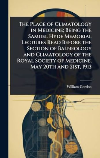 The Place of Climatology in Medicine; Being the Samuel Hyde Memorial Lectures Read Before the Section of Balneology and Climatology of the Royal Society of Medicine, May 20th and 21st, 1913