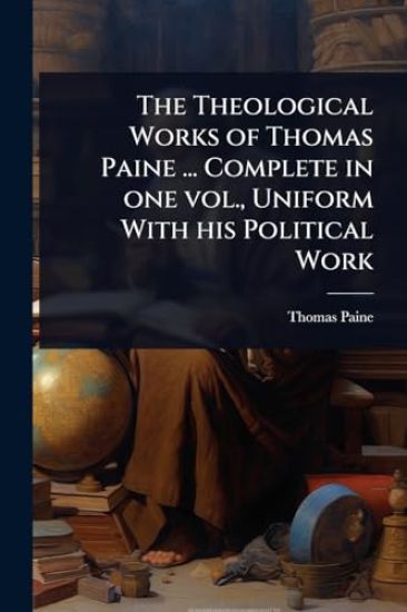 The Theological Works of Thomas Paine ... Complete in one vol., Uniform With his Political Work