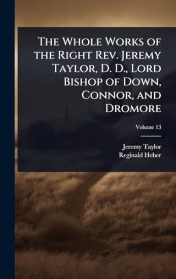 The Whole Works of the Right Rev. Jeremy Taylor, D. D., Lord Bishop of Down, Connor, and Dromore