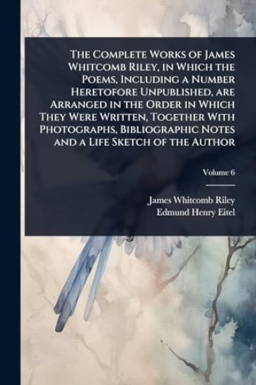 The Complete Works of James Whitcomb Riley, in Which the Poems, Including a Number Heretofore Unpublished, are Arranged in the Order in Which They Were Written, Together With Photographs, Bibliographic Notes and a Life Sketch of the Author