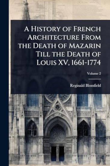 A History of French Architecture From the Death of Mazarin Till the Death of Louis XV, 1661-1774