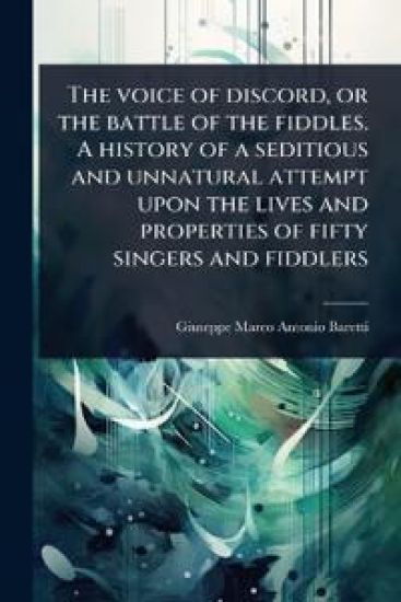 The voice of discord, or the battle of the fiddles. A history of a seditious and unnatural attempt upon the lives and properties of fifty singers and fiddlers