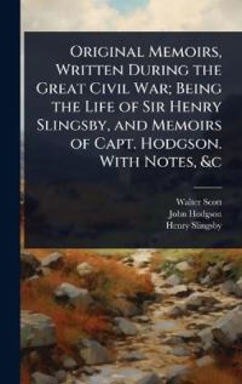 Original Memoirs, Written During the Great Civil War; Being the Life of Sir Henry Slingsby, and Memoirs of Capt. Hodgson. With Notes, &c