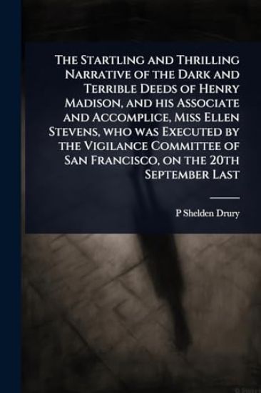 The Startling and Thrilling Narrative of the Dark and Terrible Deeds of Henry Madison, and his Associate and Accomplice, Miss Ellen Stevens, who was Executed by the Vigilance Committee of San Francisco, on the 20th September Last