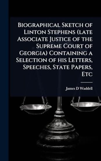 Biographical Sketch of Linton Stephens (late Associate Justice of the Supreme Court of Georgia) Containing a Selection of his Letters, Speeches, State Papers, Etc