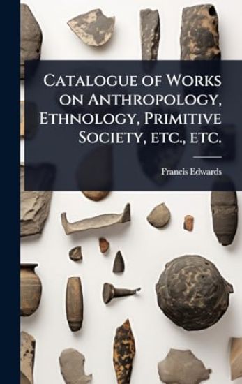 Catalogue of Works on Anthropology, Ethnology, Primitive Society, etc., etc.