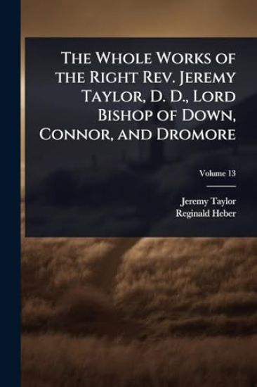 The Whole Works of the Right Rev. Jeremy Taylor, D. D., Lord Bishop of Down, Connor, and Dromore