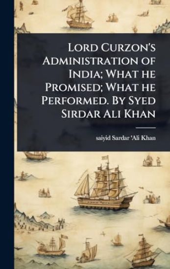 Lord Curzon's Administration of India; What he Promised; What he Performed. By Syed Sirdar Ali Khan