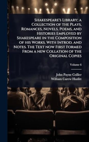 Shakespeare's Library; a Collection of the Plays, Romances, Novels, Poems, and Histories Employed by Shakespeare in the Composition of his Works. With Introd. and Notes. The Text now First Formed From a new Collation of the Original Copies