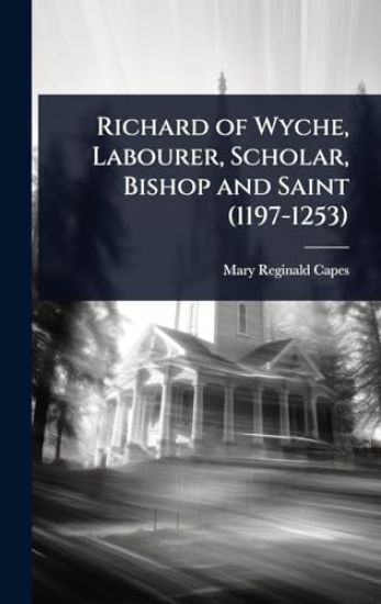 Richard of Wyche, Labourer, Scholar, Bishop and Saint (1197-1253)