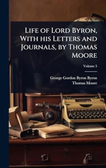 Life of Lord Byron, With his Letters and Journals, by Thomas Moore
