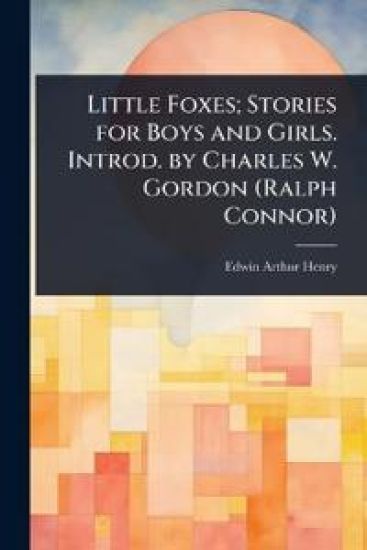 Little Foxes; Stories for Boys and Girls. Introd. by Charles W. Gordon (Ralph Connor)