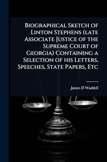 Biographical Sketch of Linton Stephens (late Associate Justice of the Supreme Court of Georgia) Containing a Selection of his Letters, Speeches, State Papers, Etc