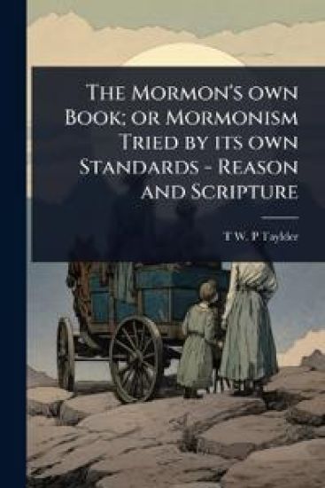 The Mormon's own Book; or Mormonism Tried by its own Standards - Reason and Scripture