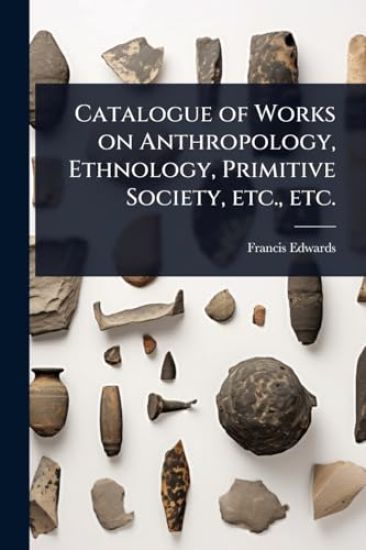Catalogue of Works on Anthropology, Ethnology, Primitive Society, etc., etc.