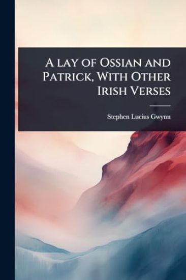 A lay of Ossian and Patrick, With Other Irish Verses