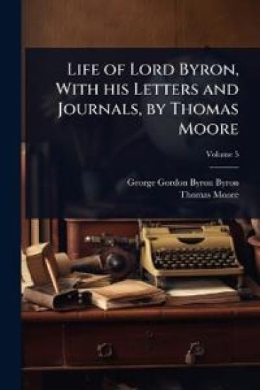 Life of Lord Byron, With his Letters and Journals, by Thomas Moore