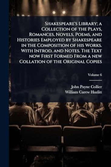 Shakespeare's Library; a Collection of the Plays, Romances, Novels, Poems, and Histories Employed by Shakespeare in the Composition of his Works. With Introd. and Notes. The Text now First Formed From a new Collation of the Original Copies