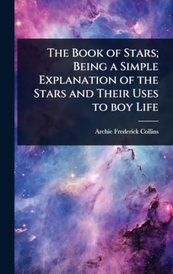 The Book of Stars; Being a Simple Explanation of the Stars and Their Uses to boy Life