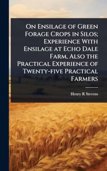On Ensilage of Green Forage Crops in Silos; Experience With Ensilage at Echo Dale Farm, Also the Practical Experience of Twenty-five Practical Farmers
