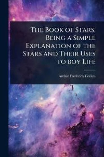 The Book of Stars; Being a Simple Explanation of the Stars and Their Uses to boy Life