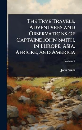 The Trve Travels, Adventvres and Observations of Captaine Iohn Smith, in Europe, Asia, Africke, and America