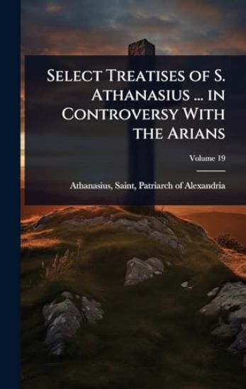 Select Treatises of S. Athanasius ... in Controversy With the Arians