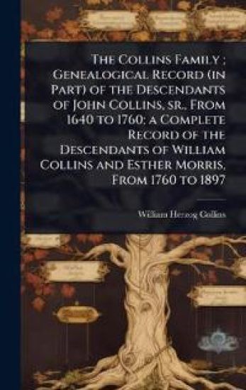 The Collins Family; Genealogical Record (in Part) of the Descendants of John Collins, sr., From 1640 to 1760; a Complete Record of the Descendants of William Collins and Esther Morris, From 1760 to 1897
