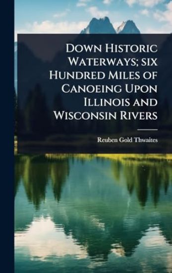 Down Historic Waterways; six Hundred Miles of Canoeing Upon Illinois and Wisconsin Rivers