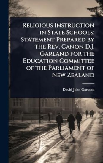Religious Instruction in State Schools; Statement Prepared by the Rev. Canon D.J. Garland for the Education Committee of the Parliament of New Zealand