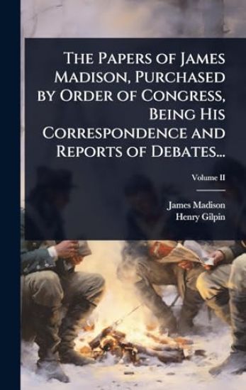 The Papers of James Madison, Purchased by Order of Congress, Being His Correspondence and Reports of Debates...