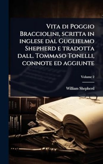 Vita di Poggio Bracciolini, scritta in inglese dal Guglielmo Shepherd e tradotta dall. Tommaso Tonelli, connote ed aggiunte