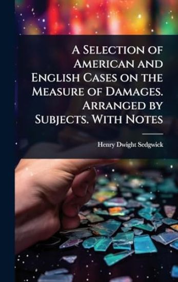 A Selection of American and English Cases on the Measure of Damages. Arranged by Subjects. With Notes