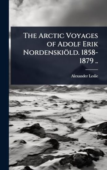 The Arctic Voyages of Adolf Erik Nordenskiöld. 1858-1879 ..