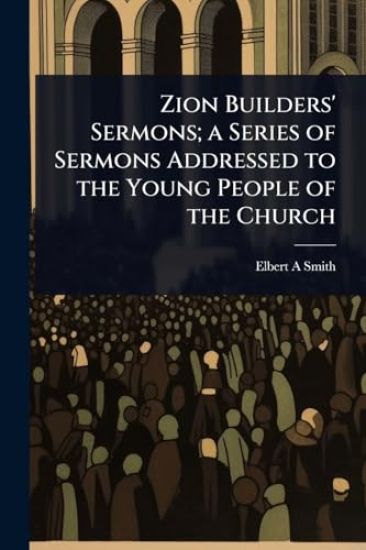 Zion Builders' Sermons; a Series of Sermons Addressed to the Young People of the Church