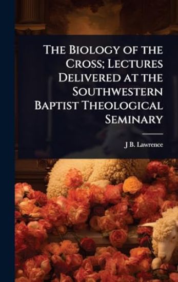 The Biology of the Cross; Lectures Delivered at the Southwestern Baptist Theological Seminary