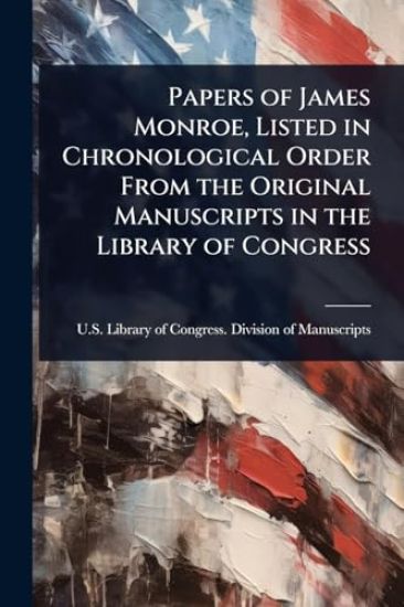 Papers of James Monroe, Listed in Chronological Order From the Original Manuscripts in the Library of Congress